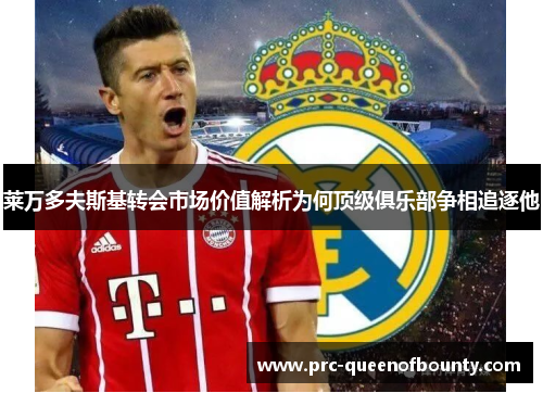 莱万多夫斯基转会市场价值解析为何顶级俱乐部争相追逐他