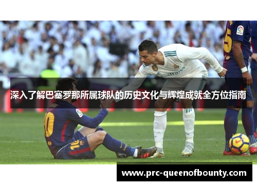 深入了解巴塞罗那所属球队的历史文化与辉煌成就全方位指南