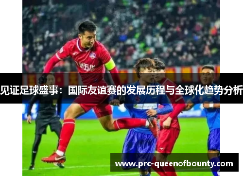 见证足球盛事：国际友谊赛的发展历程与全球化趋势分析