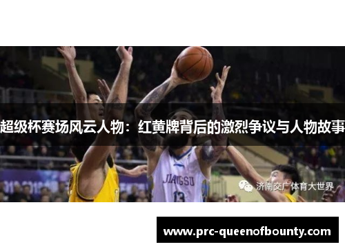 超级杯赛场风云人物：红黄牌背后的激烈争议与人物故事