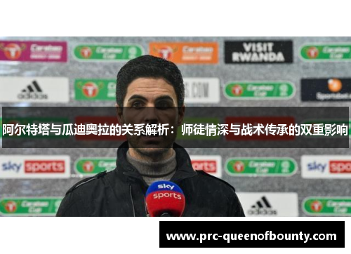 阿尔特塔与瓜迪奥拉的关系解析：师徒情深与战术传承的双重影响