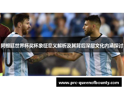 阿根廷世界杯奖杯象征意义解析及其背后深层文化内涵探讨