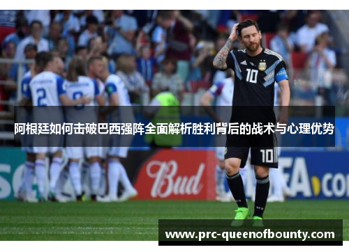 阿根廷如何击破巴西强阵全面解析胜利背后的战术与心理优势