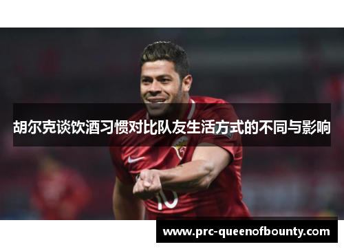 胡尔克谈饮酒习惯对比队友生活方式的不同与影响 胡尔克谈饮酒习惯对比队友生活方式的不同与影响