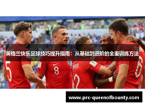 英格兰快乐足球技巧提升指南:从基础到进阶的全面训练方法 英格兰快乐足球技巧提升指南:从基础到进阶的全面训练方法