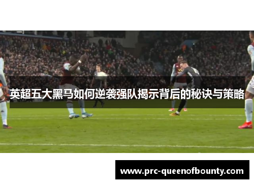 英超五大黑马如何逆袭强队揭示背后的秘诀与策略 英超五大黑马如何逆袭强队揭示背后的秘诀与策略