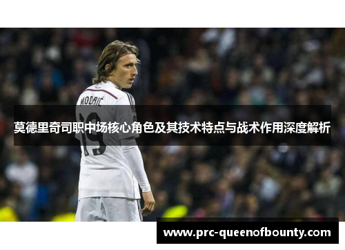 莫德里奇司职中场核心角色及其技术特点与战术作用深度解析 莫德里奇司职中场核心角色及其技术特点与战术作用深度解析