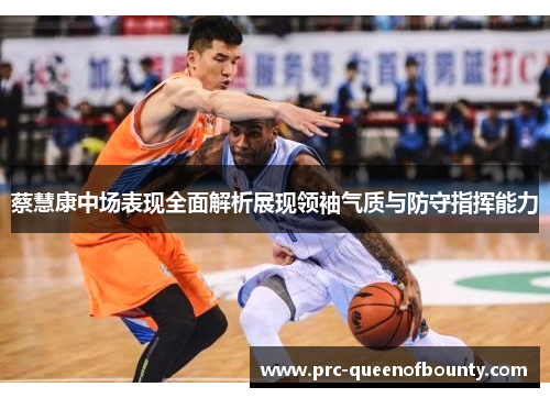 蔡慧康中场表现全面解析展现领袖气质与防守指挥能力 蔡慧康中场表现全面解析展现领袖气质与防守指挥能力
