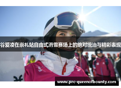 谷爱凌在崇礼站自由式滑雪赛场上的绝对统治与精彩表现 谷爱凌在崇礼站自由式滑雪赛场上的绝对统治与精彩表现
