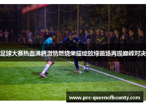 足球大赛热血沸腾激情燃烧荣耀绽放绿茵场再现巅峰对决