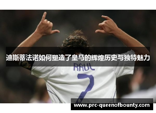 迪斯蒂法诺如何塑造了皇马的辉煌历史与独特魅力 迪斯蒂法诺如何塑造了皇马的辉煌历史与独特魅力