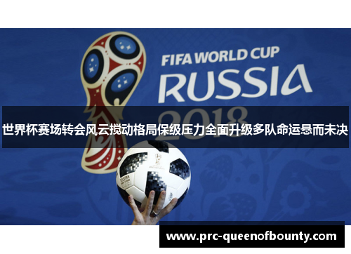 世界杯赛场转会风云搅动格局保级压力全面升级多队命运悬而未决 世界杯赛场转会风云搅动格局保级压力全面升级多队命运悬而未决