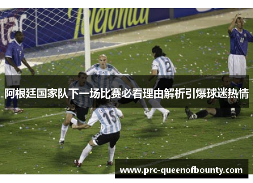 阿根廷国家队下一场比赛必看理由解析引爆球迷热情 阿根廷国家队下一场比赛必看理由解析引爆球迷热情