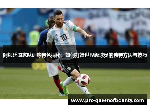 阿根廷国家队训练特色揭秘:如何打造世界级球员的独特方法与技巧 阿根廷国家队训练特色揭秘:如何打造世界级球员的独特方法与技巧