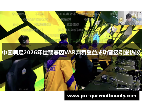 中国男足2026年世预赛因VAR判罚受益成功晋级引发热议 中国男足2026年世预赛因VAR判罚受益成功晋级引发热议