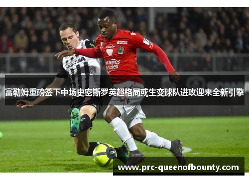 富勒姆重磅签下中场史密斯罗英超格局或生变球队进攻迎来全新引擎 富勒姆重磅签下中场史密斯罗英超格局或生变球队进攻迎来全新引擎