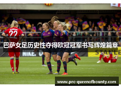 巴萨女足历史性夺得欧冠冠军书写辉煌篇章 巴萨女足历史性夺得欧冠冠军书写辉煌篇章