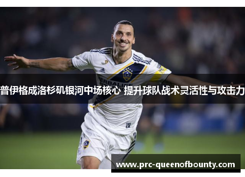 普伊格成洛杉矶银河中场核心 提升球队战术灵活性与攻击力 普伊格成洛杉矶银河中场核心 提升球队战术灵活性与攻击力