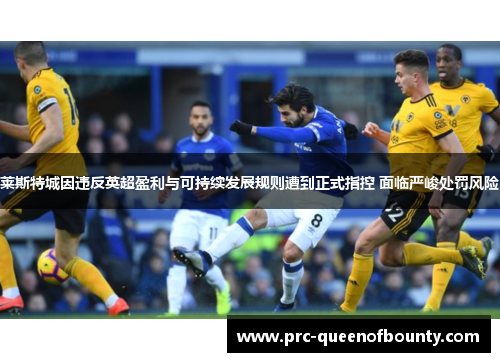 莱斯特城因违反英超盈利与可持续发展规则遭到正式指控 面临严峻处罚风险