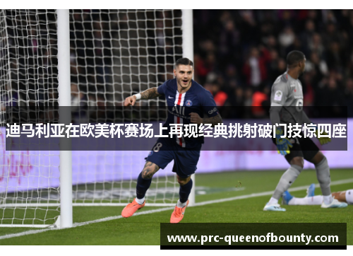 迪马利亚在欧美杯赛场上再现经典挑射破门技惊四座