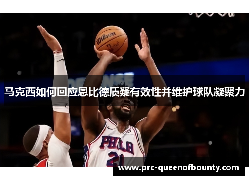 马克西如何回应恩比德质疑有效性并维护球队凝聚力