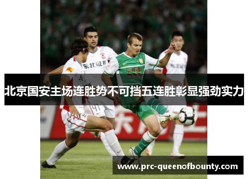 北京国安主场连胜势不可挡五连胜彰显强劲实力