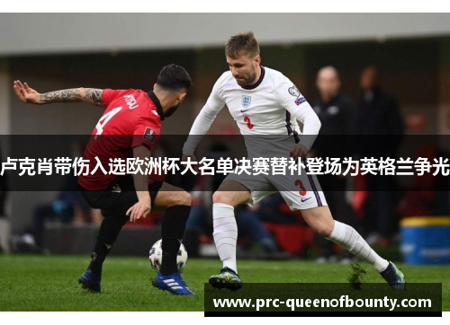 卢克肖带伤入选欧洲杯大名单决赛替补登场为英格兰争光 卢克肖带伤入选欧洲杯大名单决赛替补登场为英格兰争光