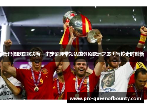 姆巴佩欧国联决赛一击定乾坤带领法国登顶欧洲之巅再写传奇时刻新 姆巴佩欧国联决赛一击定乾坤带领法国登顶欧洲之巅再写传奇时刻新