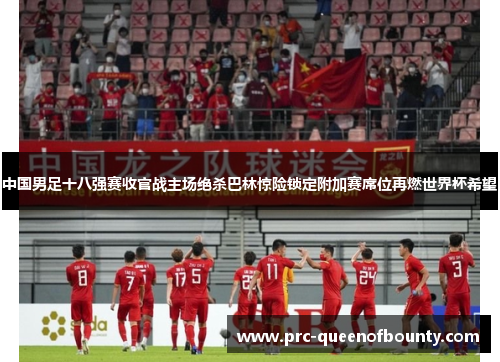 中国男足十八强赛收官战主场绝杀巴林惊险锁定附加赛席位再燃世界杯希望
